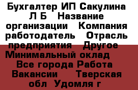 Бухгалтер ИП Сакулина Л.Б › Название организации ­ Компания-работодатель › Отрасль предприятия ­ Другое › Минимальный оклад ­ 1 - Все города Работа » Вакансии   . Тверская обл.,Удомля г.